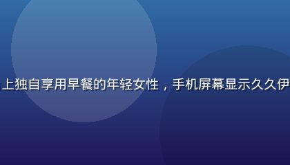 久久伊人情感场景一，清晨阳台上独自享用早餐的年轻女性，手机屏幕显示久久伊人每日陪伴推送，画面温柔明亮