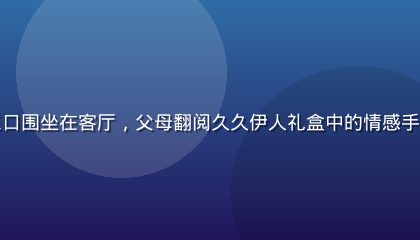 久久伊人情感场景三，周末傍晚一家三口围坐在客厅，父母翻阅久久伊人礼盒中的情感手册，孩子在旁嬉笑，画面充满家庭温情