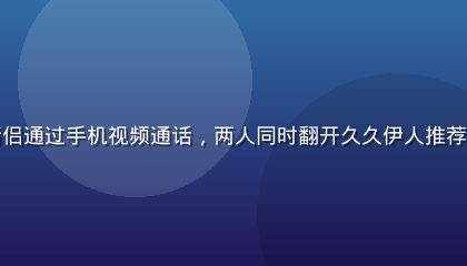 久久伊人情感场景二，异地恋情侣通过手机视频通话，两人同时翻开久久伊人推荐的同一本书，画面温馨有仪式感
